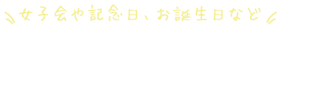 女子会や記念日、二次会でのご利用に！